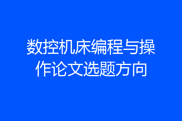 数控机床编程与操作论文选题方向