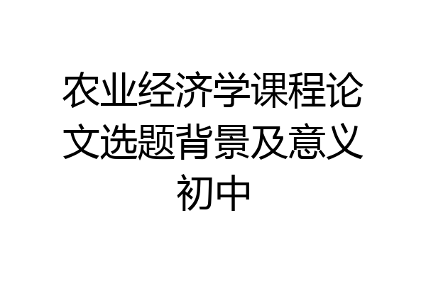 农业经济学课程论文选题背景及意义初中