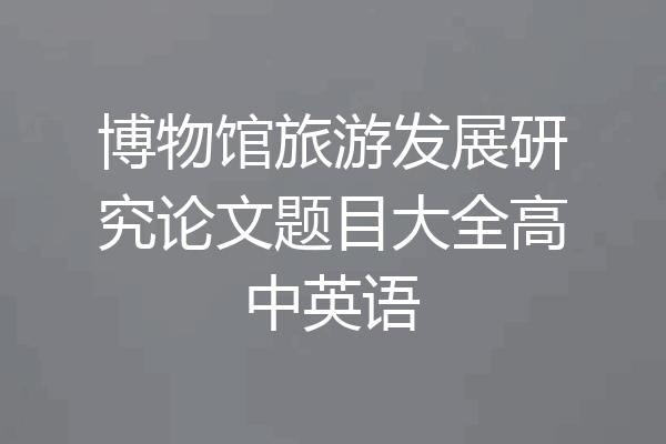 博物馆旅游发展研究论文题目大全高中英语