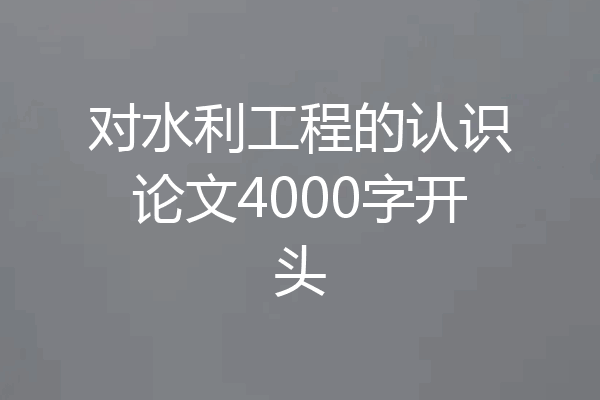 对水利工程的认识论文4000字开头
