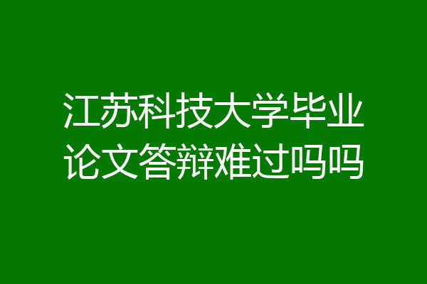 江苏科技大学毕业论文答辩难过吗吗