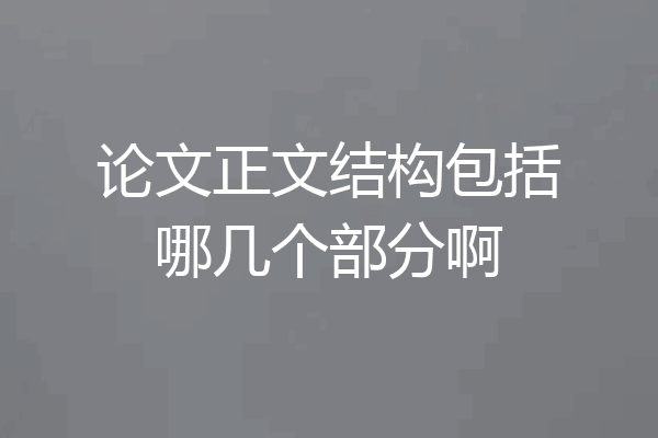 论文正文结构包括哪几个部分啊