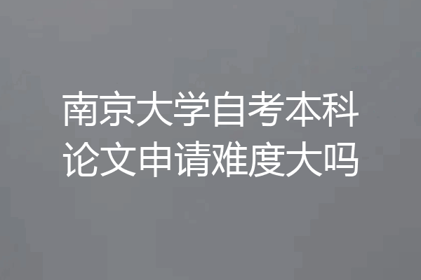 南京大学自考本科论文申请难度大吗