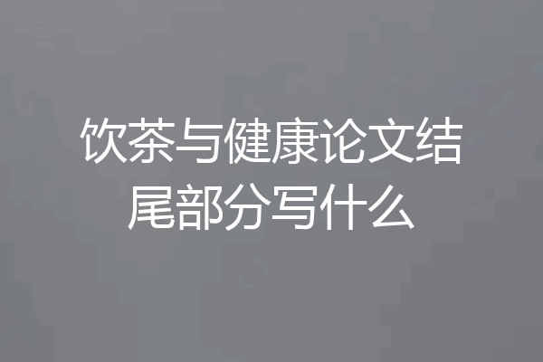 饮茶与健康论文结尾部分写什么