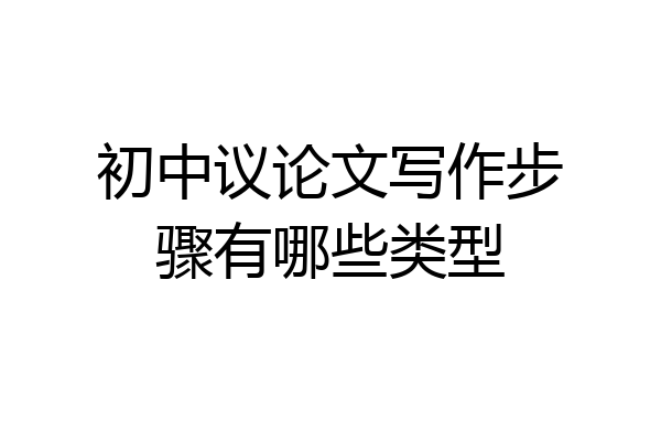 初中议论文写作步骤有哪些类型