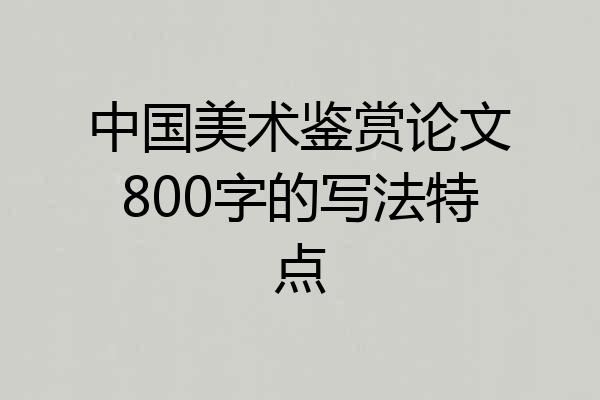 中国美术鉴赏论文800字的写法特点
