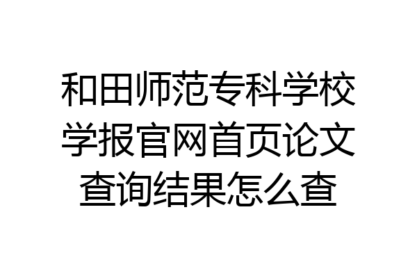 和田师范专科学校学报官网首页论文查询结果怎么查