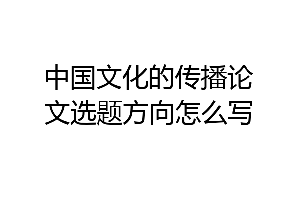 中国文化的传播论文选题方向怎么写