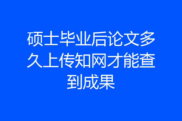 硕士毕业后论文多久上传知网才能查到成果