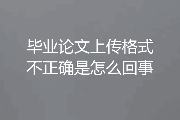 毕业论文上传格式不正确是怎么回事