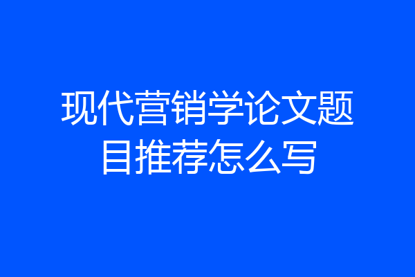 现代营销学论文题目推荐怎么写