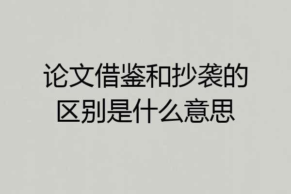 论文借鉴和抄袭的区别是什么意思
