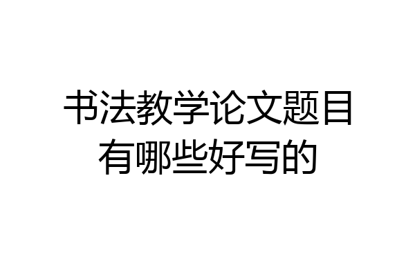 书法教学论文题目有哪些好写的