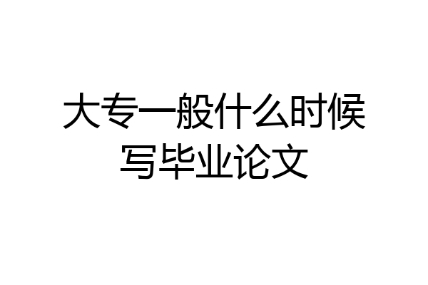 大专一般什么时候写毕业论文