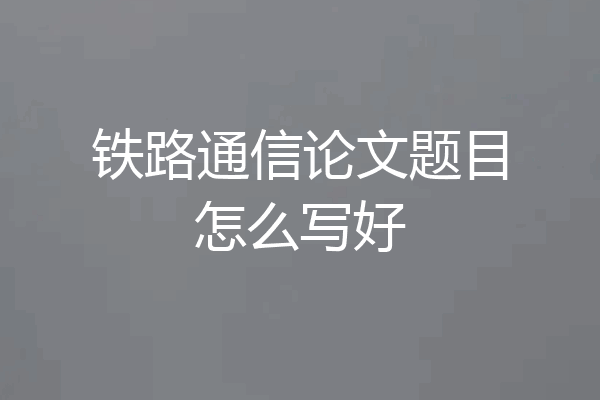 铁路通信论文题目怎么写好
