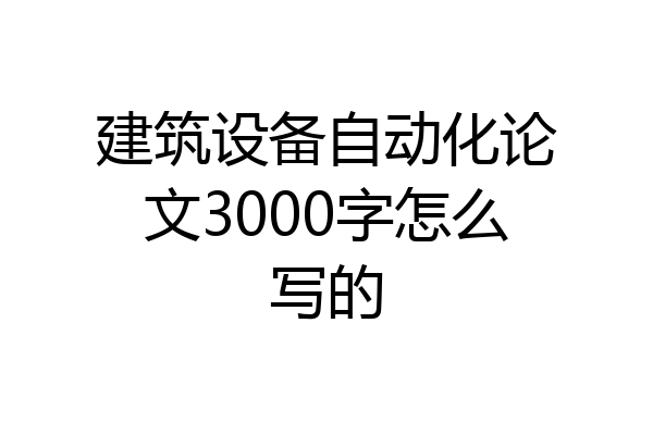 建筑设备自动化论文3000字怎么写的