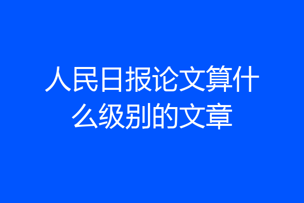 人民日报论文算什么级别的文章
