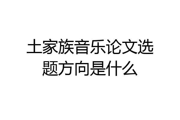 土家族音乐论文选题方向是什么