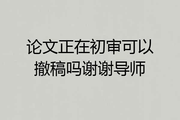 论文正在初审可以撤稿吗谢谢导师