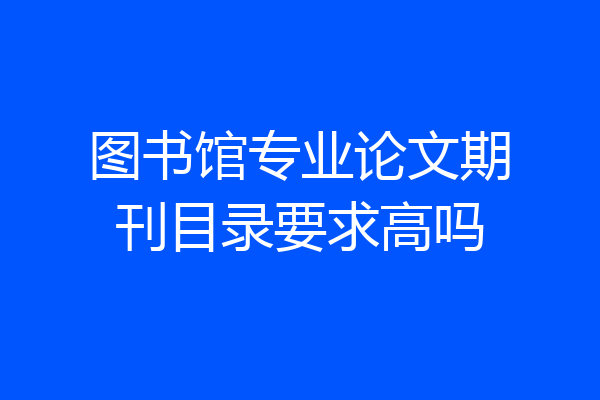 图书馆专业论文期刊目录要求高吗