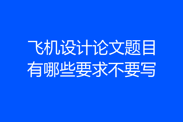 飞机设计论文题目有哪些要求不要写