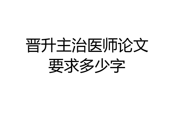 晋升主治医师论文要求多少字