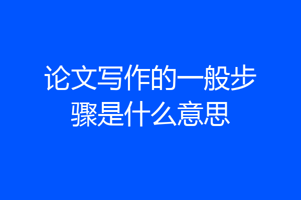 论文写作的一般步骤是什么意思
