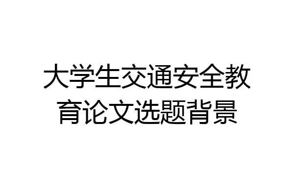 大学生交通安全教育论文选题背景