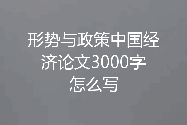形势与政策中国经济论文3000字怎么写
