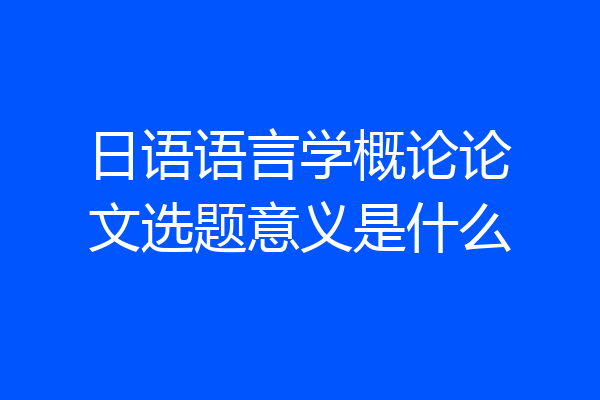 日语语言学概论论文选题意义是什么