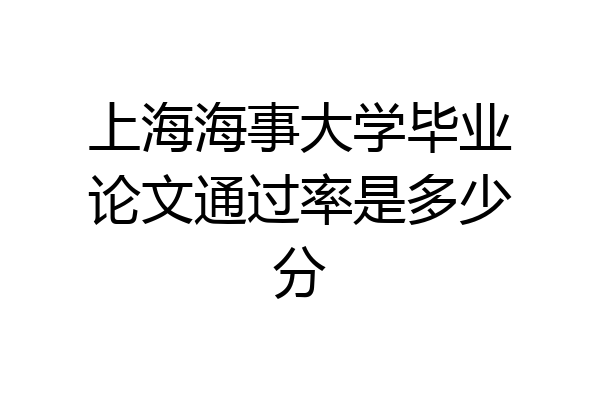 上海海事大学毕业论文通过率是多少分