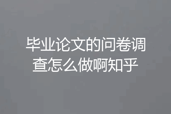 毕业论文的问卷调查怎么做啊知乎
