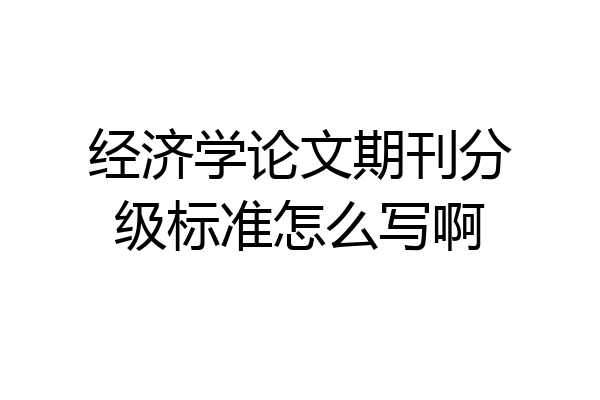 经济学论文期刊分级标准怎么写啊