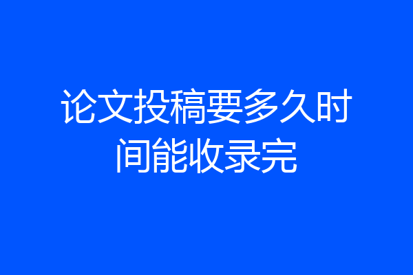 论文投稿要多久时间能收录完