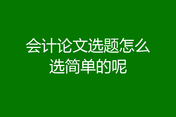 会计论文选题怎么选简单的呢