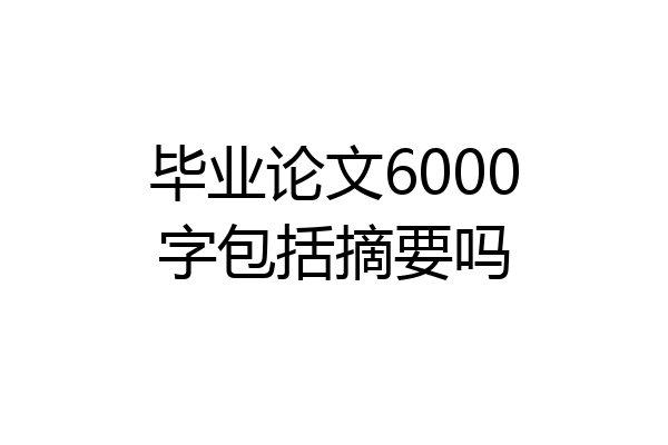 毕业论文6000字包括摘要吗