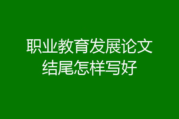 职业教育发展论文结尾怎样写好