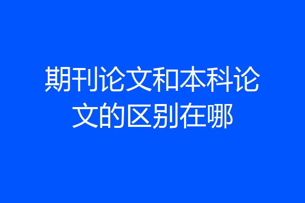 期刊论文和本科论文的区别在哪