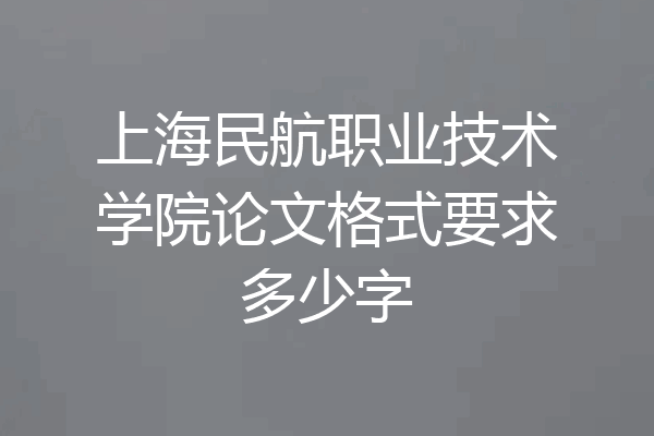 上海民航职业技术学院论文格式要求多少字