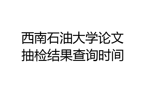 西南石油大学论文抽检结果查询时间
