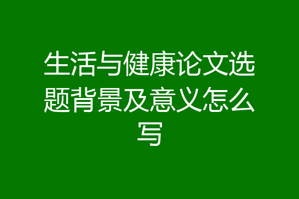 生活与健康论文选题背景及意义怎么写