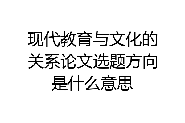 现代教育与文化的关系论文选题方向是什么意思