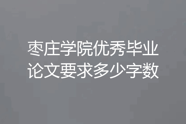 枣庄学院优秀毕业论文要求多少字数