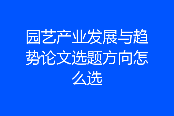 园艺产业发展与趋势论文选题方向怎么选