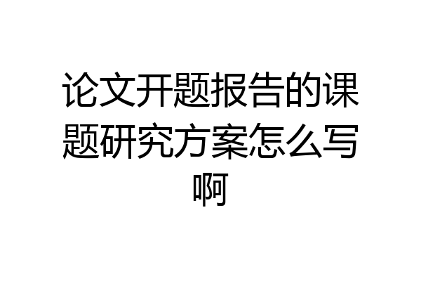 论文开题报告的课题研究方案怎么写啊