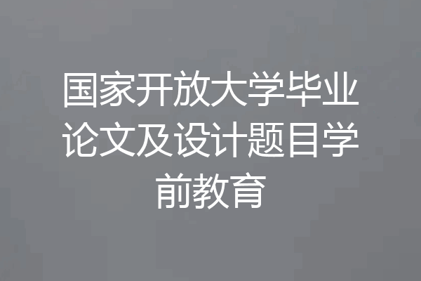 国家开放大学毕业论文及设计题目学前教育