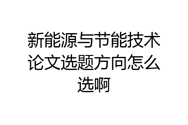 新能源与节能技术论文选题方向怎么选啊