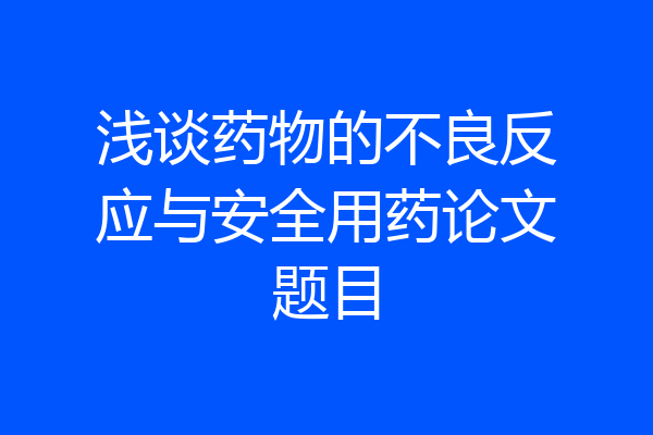 浅谈药物的不良反应与安全用药论文题目