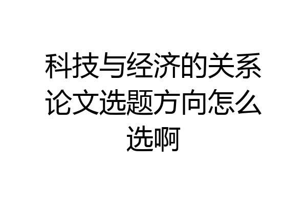 科技与经济的关系论文选题方向怎么选啊