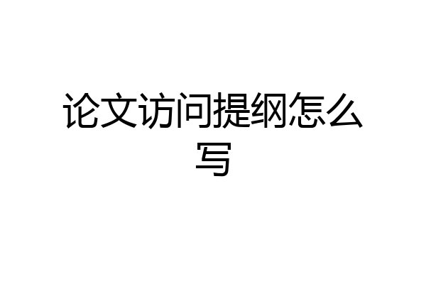 论文访问提纲怎么写